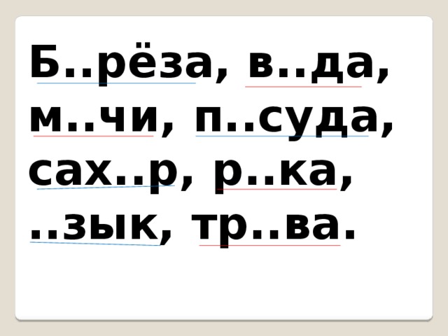 Б..рёза, в..да, м..чи, п..суда, сах..р, р..ка, ..зык, тр..ва. 