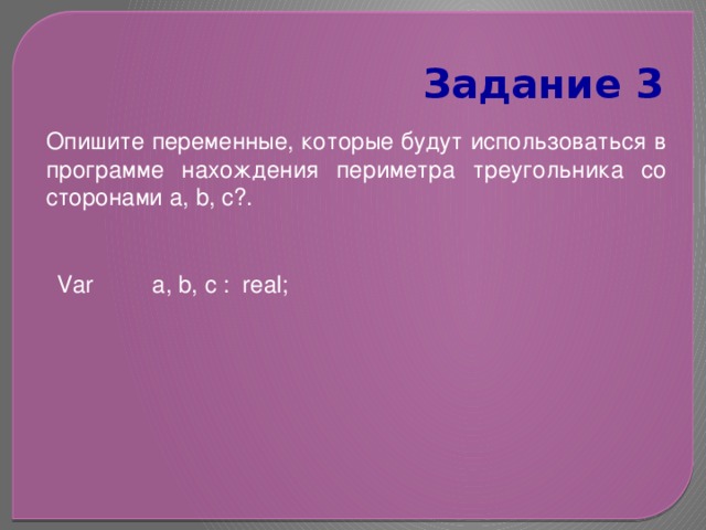 Задание 3 Опишите переменные, которые будут использоваться в программе нахождения периметра треугольника со сторонами a, b, c?. Var a, b, c : real; 