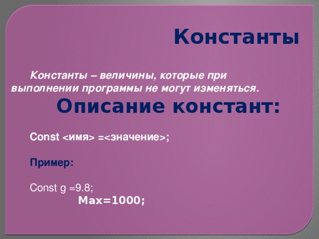 Константы Константы – величины, которые при выполнении программы не могут изменяться. Описание констант:  Const  =;  Пример: Const g =9.8;  Max=1000; 