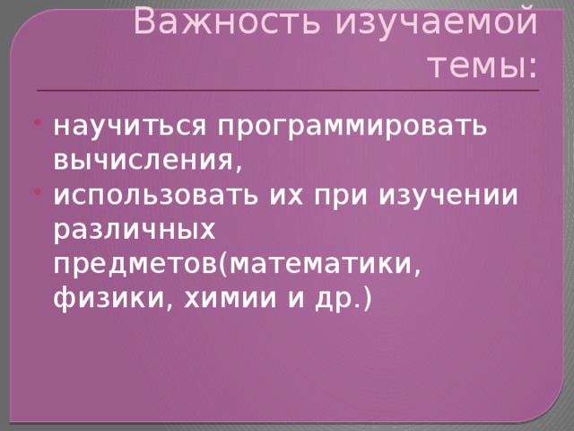 Важность изучаемой темы: научиться программировать вычисления, использовать их при изучении различных предметов(математики, физики, химии и др.) 