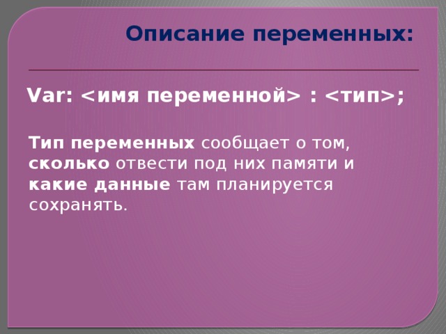 Описание переменных:   Var:  : ; Тип переменных сообщает о том, сколько отвести под них памяти и какие данные там планируется сохранять. 