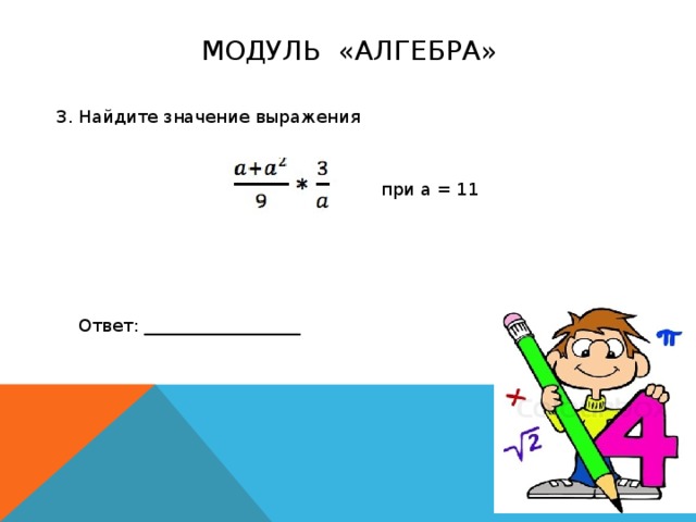 МОДУЛЬ «АЛГЕБРА» 3. Найдите значение выражения при а = 11 Ответ: __________________ 