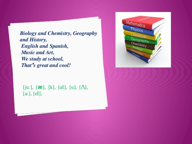 Biology and Chemistry, Geography and History,  English and Spanish,  Music and Art,  We study at school,  That ’ s great and cool! [јu:], [ æ ], [k], [aI], [u], [Λ], [a:], [eI]; 