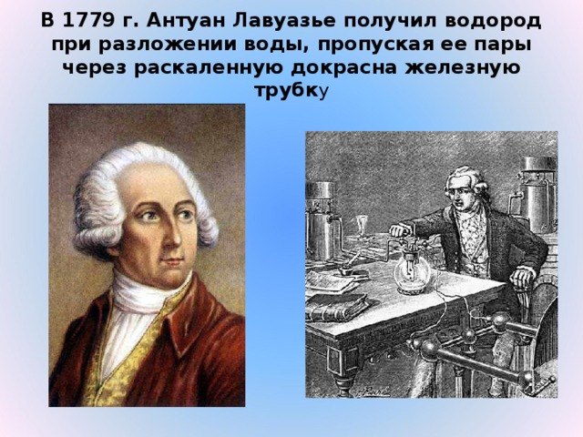 В 1779 г. Антуан Лавуазье получил водород при разложении воды, пропуская ее пары через раскаленную докрасна железную трубк у 