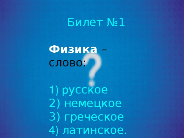Билет №1 Физика  – слово:  р усское  немецкое  греческое  латинское. 