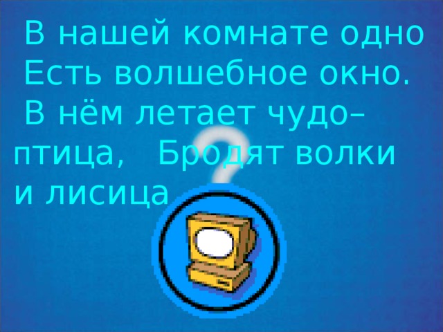 В нашей комнате одно  Е сть волшебное окно.  В нём летает чудо– п тица, Б родят волки и лисица. 