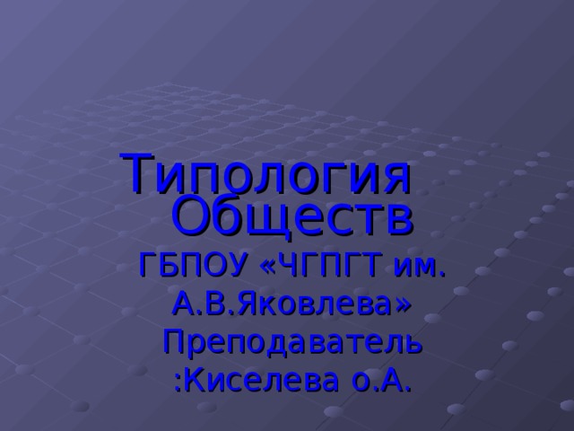 Типология  Обществ ГБПОУ «ЧГПГТ им. А.В.Яковлева» Преподаватель :Киселева о.А. 