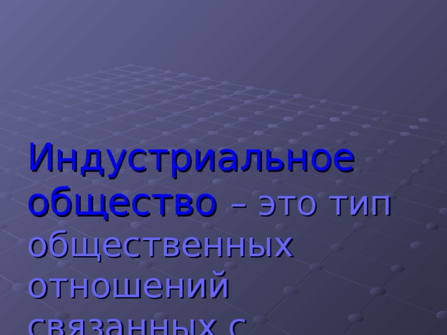 Индустриальное общество – это тип общественных отношений связанных с городской культурой и промышленным производством. 