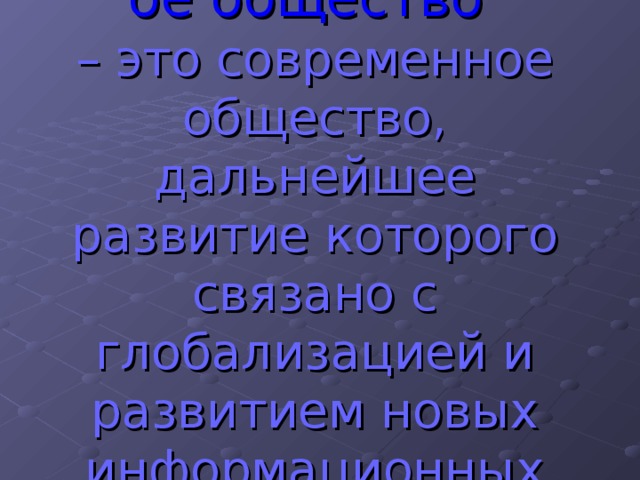 Постиндустриальное общество  – это современное общество, дальнейшее развитие которого связано с глобализацией и развитием новых информационных технологий. 