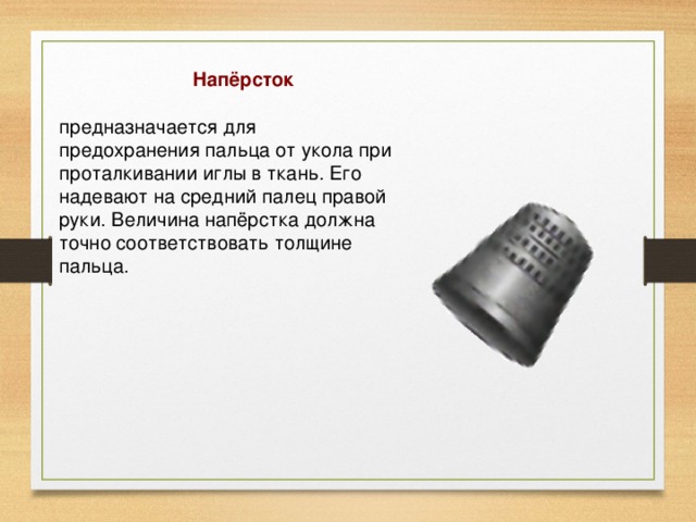  Напёрсток   предназначается для предохранения пальца от укола при проталкивании иглы в ткань. Его надевают на средний палец правой руки. Величина напёрстка должна точно соответствовать толщине пальца. 