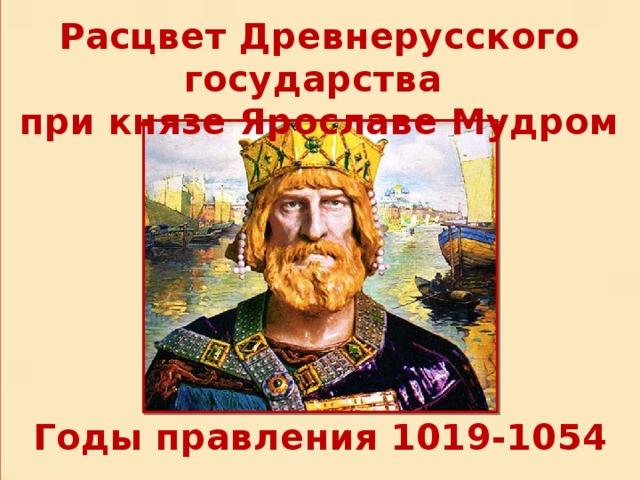 Расцвет Древнерусского государства при князе Ярославе Мудром Годы правления 1019-1054 