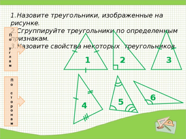 1.Назовите треугольники, изображенные на рисунке.  2.Сгруппируйте треугольники по определенным признакам.  3.Назовите свойства некоторых треугольников.   2 3 По углам 1 3 1 2 По сторонам 6 5 4 