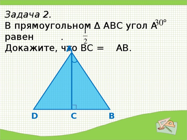 Задача 2.   В прямоугольном Δ АВС угол А равен .  Докажите, что ВС = АВ.   А В D С 