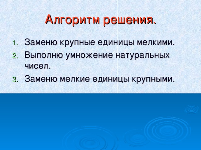 Алгоритм решения. Заменю крупные единицы мелкими. Выполню умножение натуральных чисел. Заменю мелкие единицы крупными.  