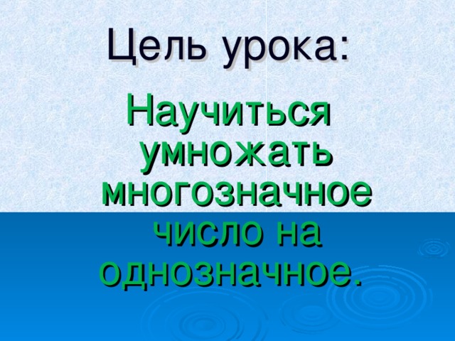 Цель урока: Научиться умножать многозначное число на однозначное. 