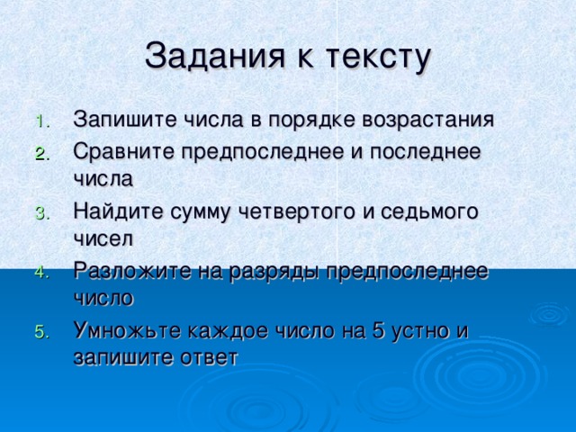 Задания к тексту Запишите числа в порядке возрастания Сравните предпоследнее и последнее числа Найдите сумму четвертого и седьмого чисел Разложите на разряды предпоследнее число Умножьте каждое число на 5 устно и запишите ответ 