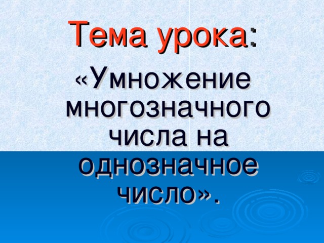 Тема урока : «Умножение многозначного числа на однозначное число». 