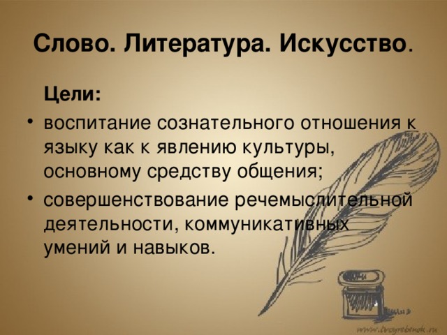 Слово. Литература. Искусство .  Цели: воспитание сознательного отношения к языку как к явлению культуры, основному средству общения; совершенствование речемыслительной деятельности, коммуникативных умений и навыков. 