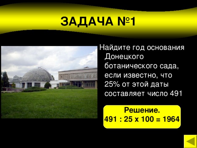 ЗАДАЧА №1  Найдите год основания Донецкого ботанического сада, если известно, что 25% от этой даты составляет число 491 Решение. 491 : 25 х 100 = 1964 