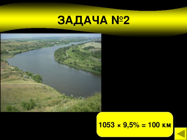 ЗАДАЧА №2 Наибольшая река Донецкой области - Северский Донец. Её общая протяжённость 1053 км. Длина участка реки, в пределах территории области, составляет 9,5% от общей длины. Какова длина участка реки, протекающего по территории Донецкой области? 1053 × 9,5% = 100 км 