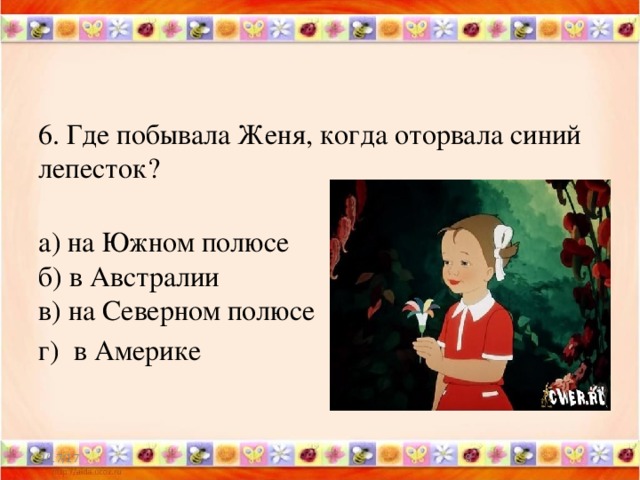 6. Где побывала Женя, когда оторвала синий лепесток?    а) на Южном полюсе   б) в Австралии  в) на Северном полюсе  г) в Америке 2/17/17  