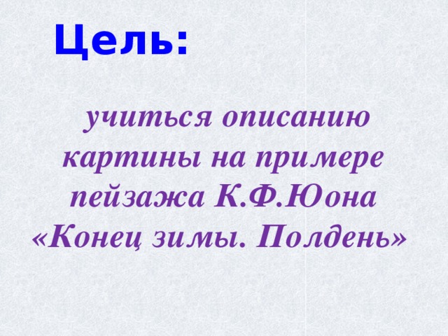  Цель:    учиться описанию картины на примере пейзажа К.Ф.Юона «Конец зимы. Полдень» 