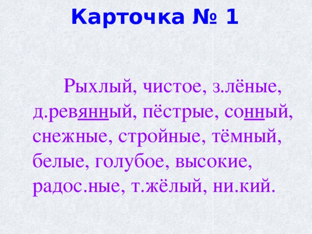  Карточка № 1  Рыхлый, чистое, з.лёные, д.рев янн ый, пёстрые, со нн ый, снежные, стройные, тёмный, белые, голубое, высокие, радос.ные, т.жёлый, ни.кий. 