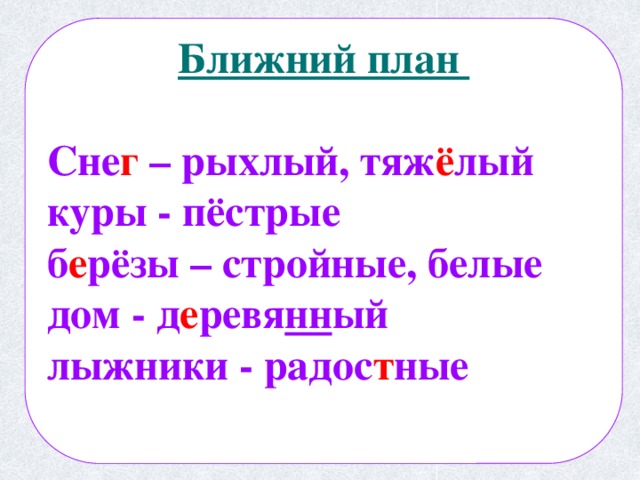  Ближний план  Сне г – рыхлый, тяж ё лый куры - пёстрые б е рёзы – стройные, белые дом - д е ревя нн ый лыжники - радос т ные   