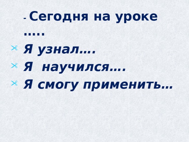  - Сегодня на уроке ….. Я узнал…. Я научился…. Я смогу применить…   