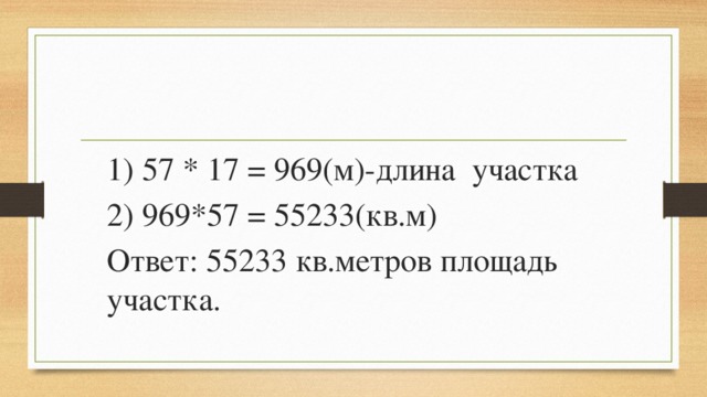 1) 57 * 17 = 969(м)-длина участка 2) 969*57 = 55233(кв.м) Ответ: 55233 кв.метров площадь участка. 