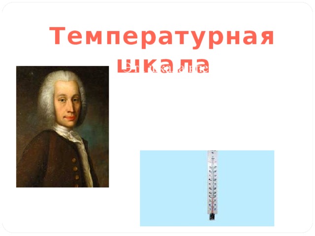 Температурная шкала Эта шкала впервые появилась  в 1742г. Её автор –  шведский физик и астроном А.Цельсий. 