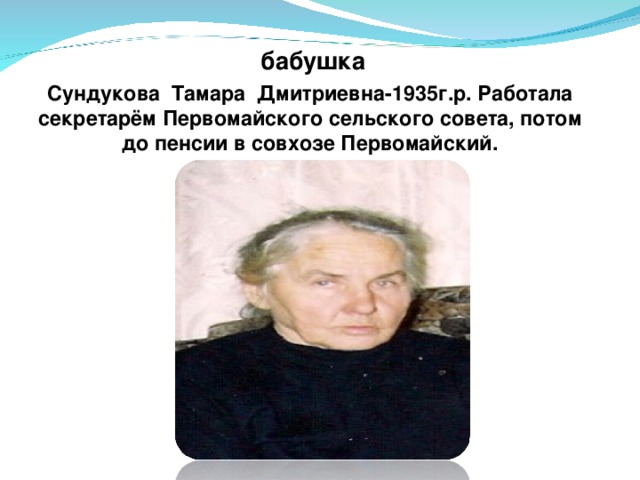  бабушка Сундукова Тамара Дмитриевна-1935г.р. Работала секретарём Первомайского сельского совета, потом до пенсии в совхозе Первомайский. 