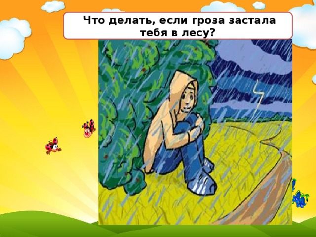 Что делать, если гроза застала тебя в лесу?  встать под высокое дерево 1  выйти на открытое место 2 3  спрятаться в кустарнике 4  купаться в реке