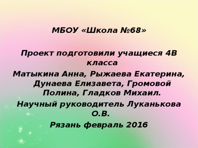 МБОУ «Школа №68»  Проект подготовили учащиеся 4В класса Матыкина Анна, Рыжаева Екатерина, Дунаева Елизавета, Громовой Полина, Гладков Михаил. Научный руководитель Луканькова О.В. Рязань февраль 2016 