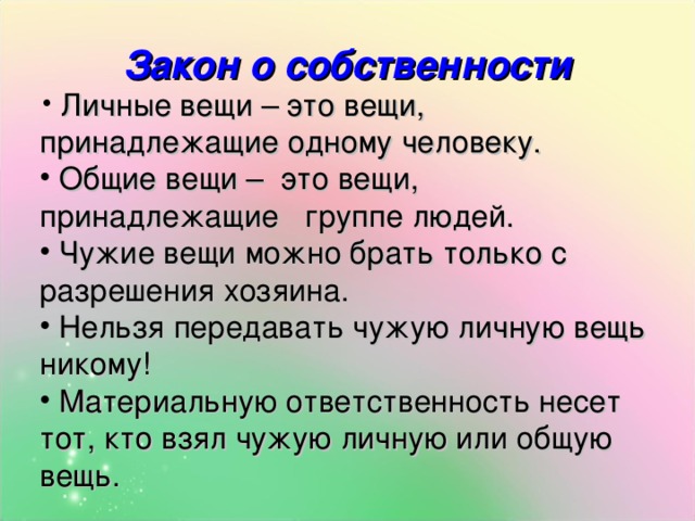 Закон о собственности  Личные вещи – это вещи, принадлежащие одному человеку.  Общие вещи – это вещи, принадлежащие группе людей.  Чужие вещи можно брать только с разрешения хозяина.  Нельзя передавать чужую личную вещь никому!  Материальную ответственность несет тот, кто взял чужую личную или общую вещь. 