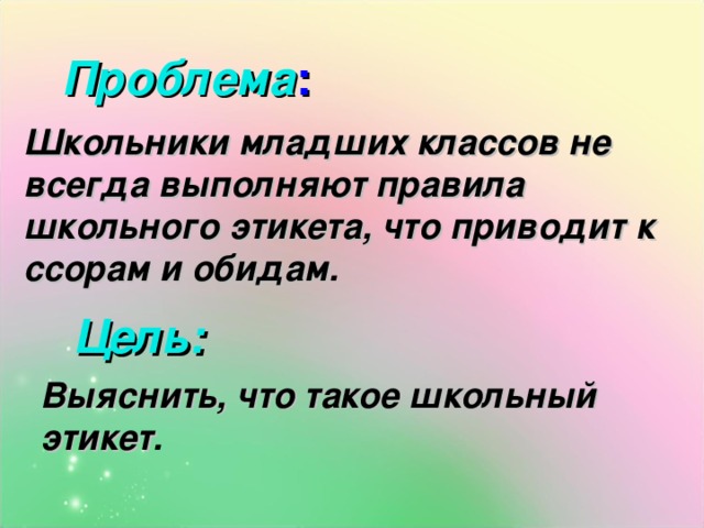 Проблема : Школьники младших классов не всегда выполняют правила школьного этикета, что приводит к ссорам и обидам .  Цель: Выяснить, что такое школьный этикет . 