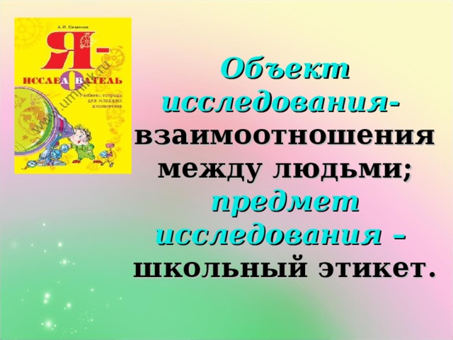 Объект исследования-  взаимоотношения между людьми;  предмет исследования –  школьный этикет. 