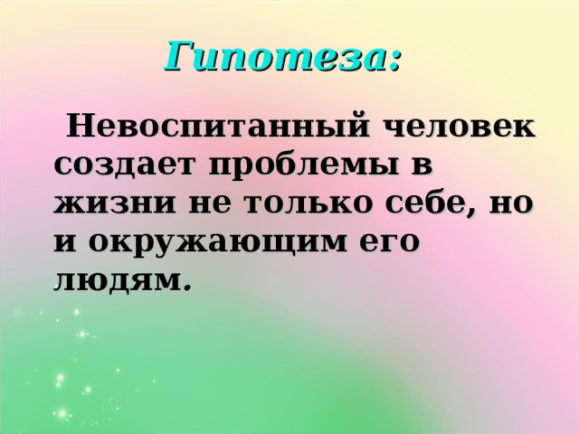 Гипотеза:  Невоспитанный человек создает проблемы в жизни не только себе, но и окружающим его людям .  