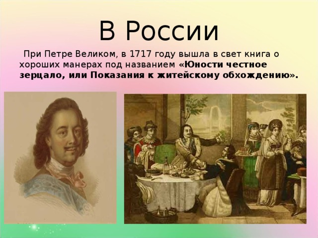 В России  При Петре Великом, в 1717 году вышла в свет книга о хороших манерах под названием «Юности честное зерцало, или Показания к житейскому обхождению». 