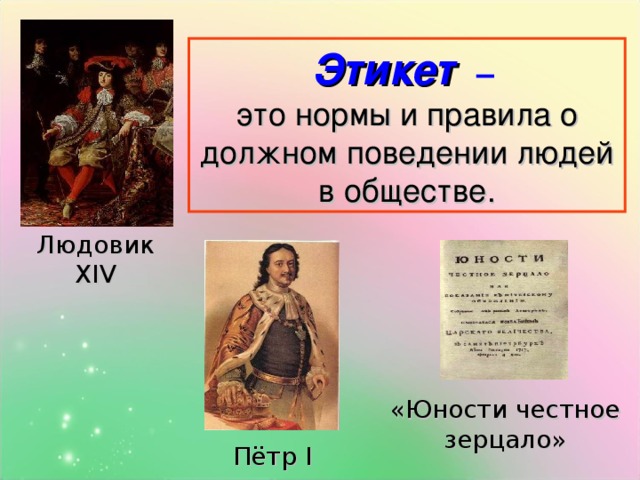 Этикет  –  это нормы и правила о должном поведении людей в обществе. Людовик XIV «Юности честное зерцало» Пётр I 