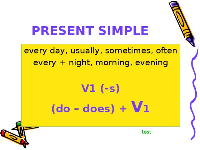 PRESENT SIMPLE every day, usually, sometimes, often every + night, morning, evening V1 (-s ) (do – does) + V 1 test 