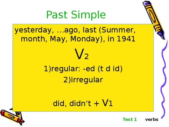 Past Simple yesterday, …ago, last (Summer, month, May, Monday), in 1941 V 2 regular: -ed (t d id) irregular  did, didn’t + V 1 Test 1 verbs 