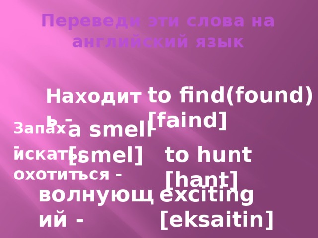 Переведи эти слова на английский язык to find(found) [faind] Находить - a smell [smel] Запах - to hunt [hant] искать, охотиться - exciting [eksaitin] волнующий -
