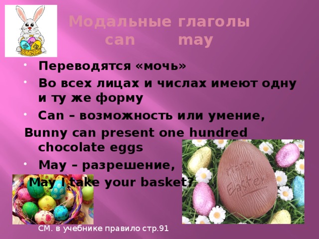 Модальные глаголы  can may Переводятся «мочь» Во всех лицах и числах имеют одну и ту же форму Can – возможность или умение, Bunny can present one hundred chocolate eggs May – разрешение,  May I take your basket? СМ. в учебнике правило стр.91