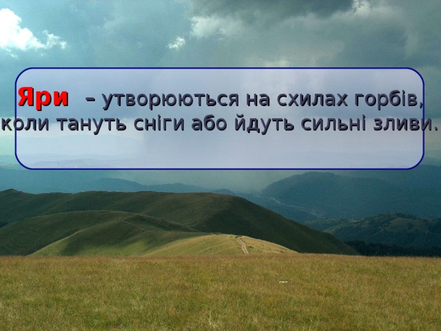  Яри – утворюються на схилах горбів,  коли тануть сніги або йдуть сильні зливи.  