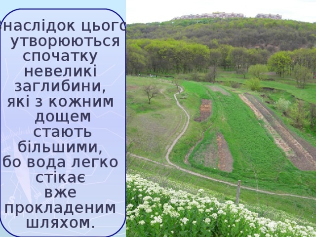 Внаслідок цього  утворюються  спочатку  невеликі  заглибини,  які з кожним  дощем  стають  більшими,  бо вода легко  стікає  вже  прокладеним  шляхом.  