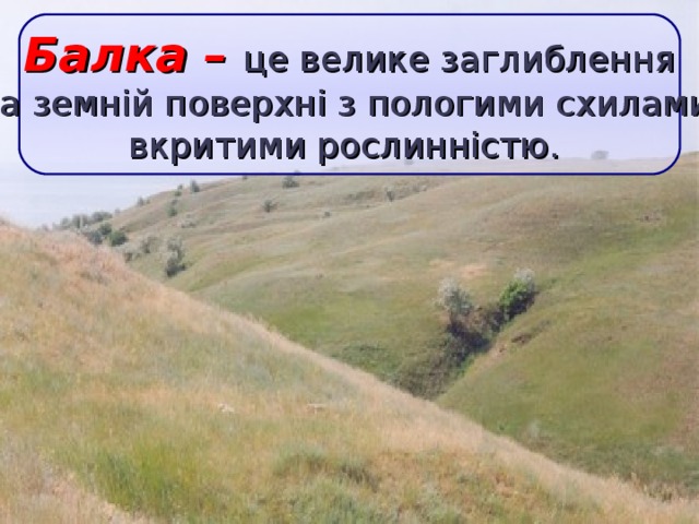 Балка – це велике заглиблення  на земній поверхні з пологими схилами,  вкритими рослинністю.  