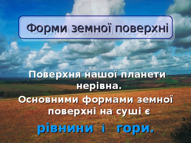  Форми земної поверхні  Поверхня нашої планети нерівна. Основними формами земної поверхні на суш і є рівнини і гори.  