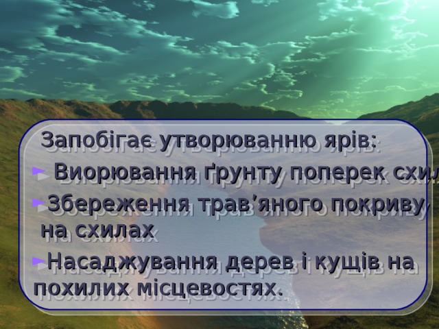    Запобігає утворюванню ярів:  Виорювання ґрунту поперек схилів Збереження трав ’ яного покриву  на схилах Насаджування дерев і кущів на  похилих місцевостях.  
