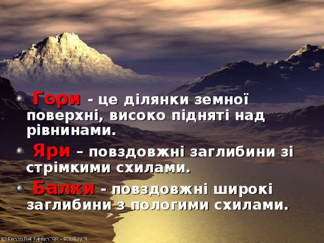   Гори  - це ділянки земної поверхні, високо підняті над рівнинами.  Яри – повздовжні заглибини зі стрімкими схилами.  Балки  - повздовжні широкі заглибини з пологими схилами.  